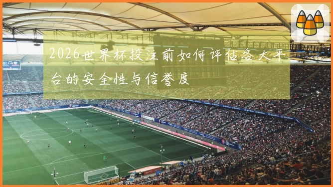 2026世界杯投注前如何评估各大平台的安全性与信誉度
