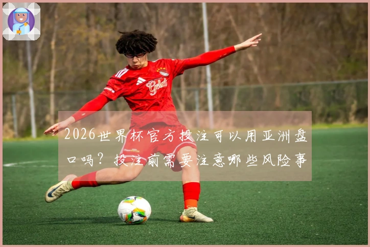 2026世界杯官方投注可以用亚洲盘口吗？投注前需要注意哪些风险事项