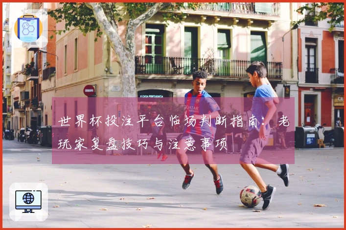 世界杯投注平台临场判断指南：老玩家复盘技巧与注意事项