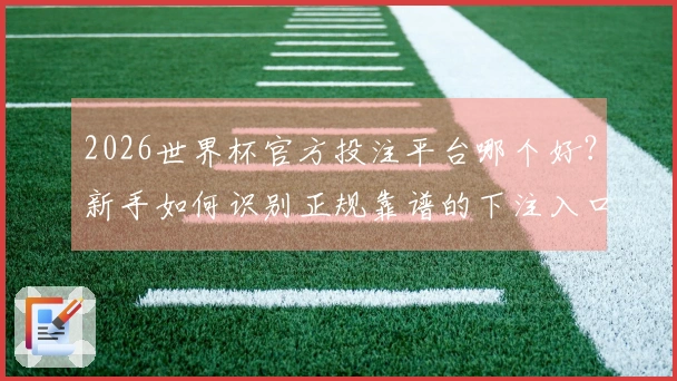 2026世界杯官方投注平台哪个好？新手如何识别正规靠谱的下注入口