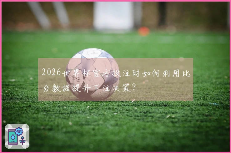 2026世界杯官方投注时如何利用比分数据提升下注决策？