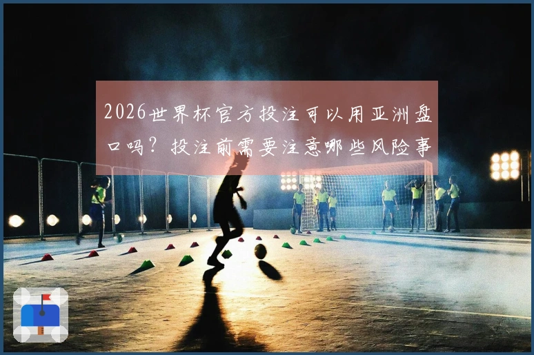 2026世界杯官方投注可以用亚洲盘口吗？投注前需要注意哪些风险事项