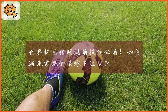 世界杯竞猜网站前投注必看！如何避免常见的滚球下注误区